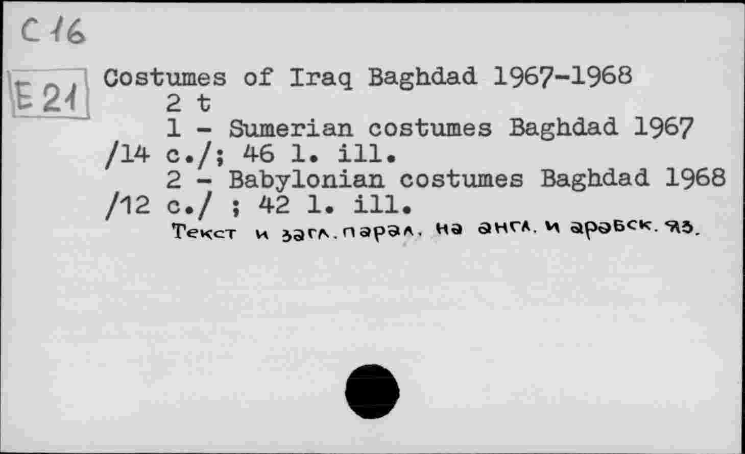 ﻿Н2<
Costumes of Iraq Baghdad 1967-1968
2 t
1	- Sumerian costumes Baghdad 1967 /14 c./; 46 1. ill.
2	- Babylonian costumes Baghdad 1968 /12 c./ ; 42 1. ill.
Текст и загл. парад, на англ, и аравск. «лъ.